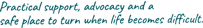 Practical support, advocacy and a safe place to turn when life becomes difficult.